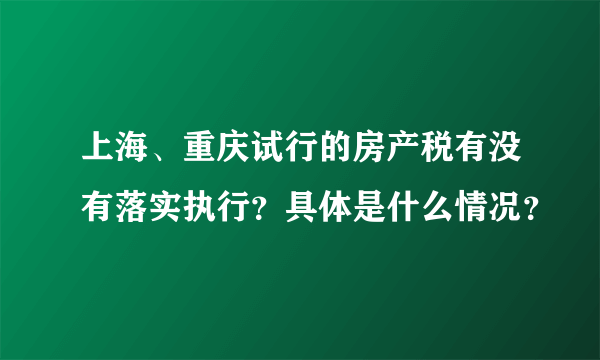 上海、重庆试行的房产税有没有落实执行？具体是什么情况？