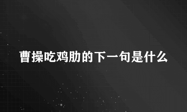 曹操吃鸡肋的下一句是什么