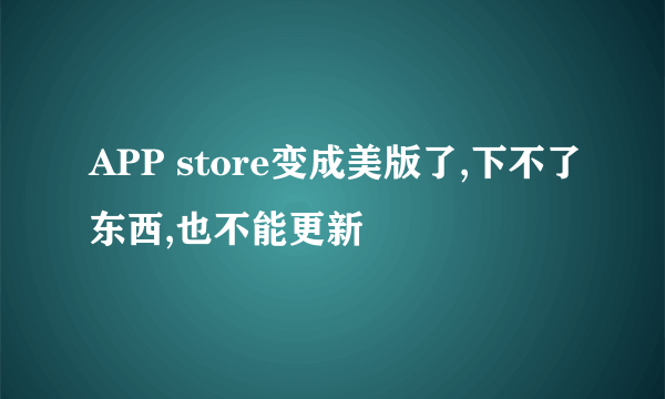 APP store变成美版了,下不了东西,也不能更新