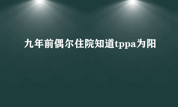 九年前偶尔住院知道tppa为阳