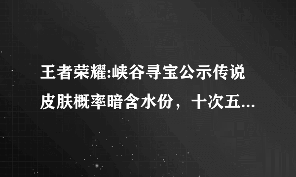 王者荣耀:峡谷寻宝公示传说皮肤概率暗含水份，十次五连抽全部泡汤，你怎么看？