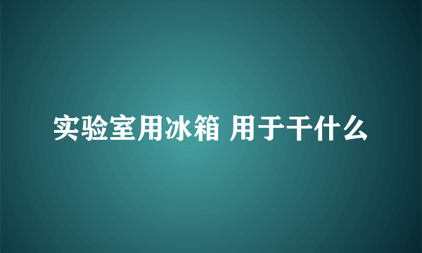 实验室用冰箱 用于干什么