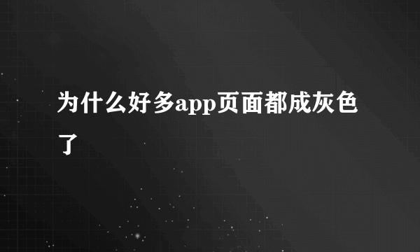 为什么好多app页面都成灰色了