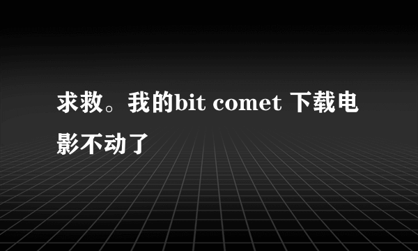 求救。我的bit comet 下载电影不动了