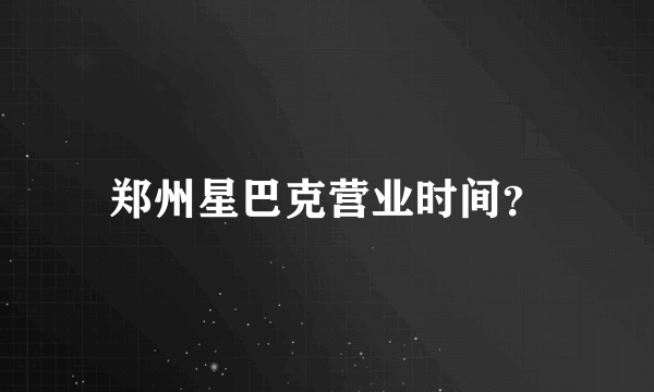 郑州星巴克营业时间？