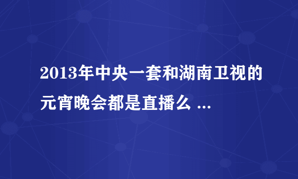 2013年中央一套和湖南卫视的元宵晚会都是直播么 为什么张杰同时站在这两个舞台上