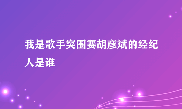 我是歌手突围赛胡彦斌的经纪人是谁