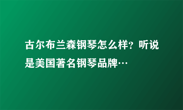 古尔布兰森钢琴怎么样？听说是美国著名钢琴品牌…