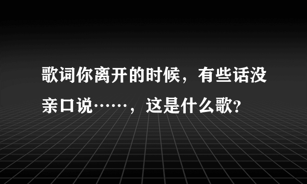 歌词你离开的时候，有些话没亲口说……，这是什么歌？