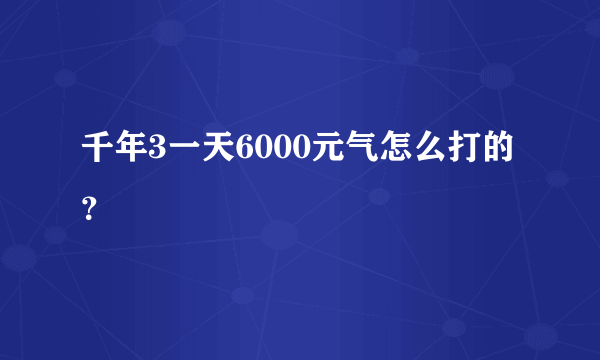 千年3一天6000元气怎么打的？