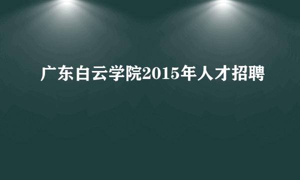 广东白云学院2015年人才招聘