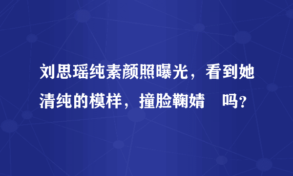 刘思瑶纯素颜照曝光，看到她清纯的模样，撞脸鞠婧祎吗？