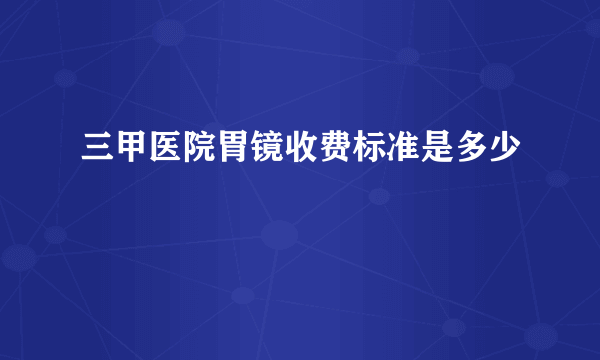 三甲医院胃镜收费标准是多少