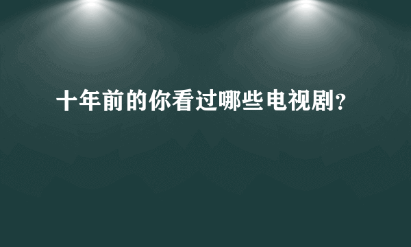 十年前的你看过哪些电视剧？