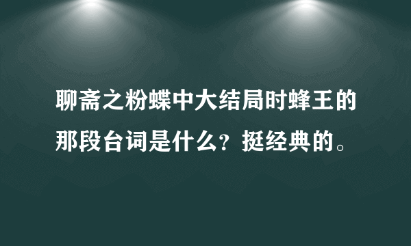 聊斋之粉蝶中大结局时蜂王的那段台词是什么？挺经典的。