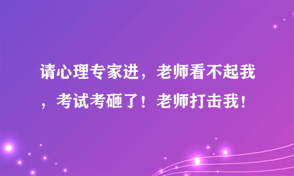 请心理专家进，老师看不起我，考试考砸了！老师打击我！