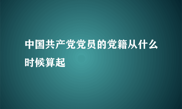 中国共产党党员的党籍从什么时候算起