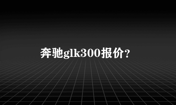 奔驰glk300报价？