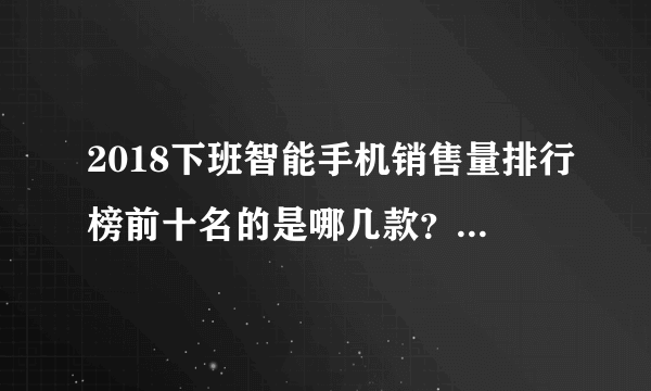 2018下班智能手机销售量排行榜前十名的是哪几款？请排列？