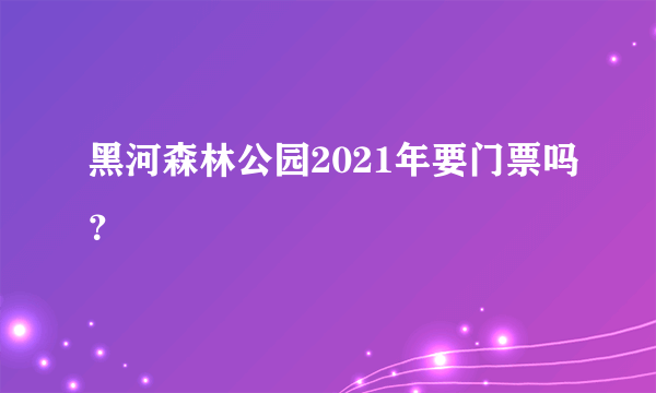 黑河森林公园2021年要门票吗？