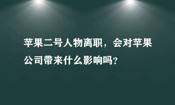 苹果二号人物离职，会对苹果公司带来什么影响吗？