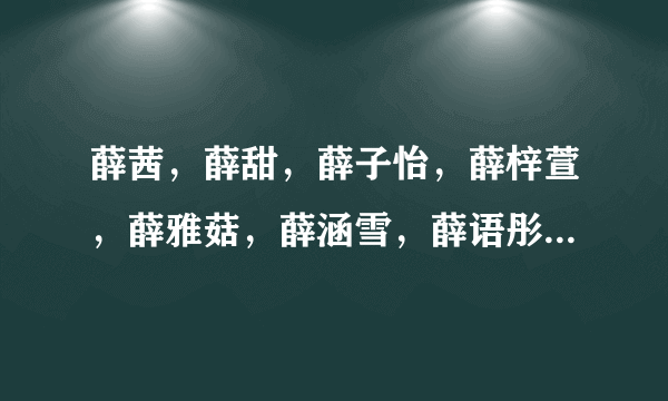 薛茜，薛甜，薛子怡，薛梓萱，薛雅菇，薛涵雪，薛语彤，薛如意，大家帮忙看哪个名字好？