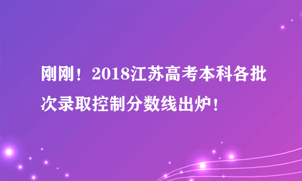 刚刚！2018江苏高考本科各批次录取控制分数线出炉！