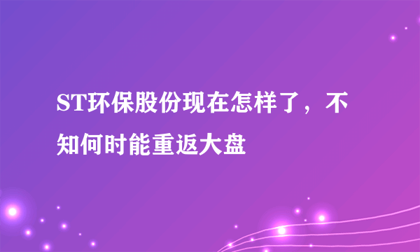 ST环保股份现在怎样了，不知何时能重返大盘