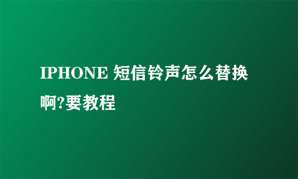 IPHONE 短信铃声怎么替换啊?要教程