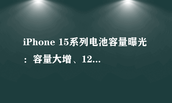 iPhone 15系列电池容量曝光：容量大增、128GB版本取消