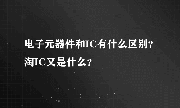 电子元器件和IC有什么区别？淘IC又是什么？