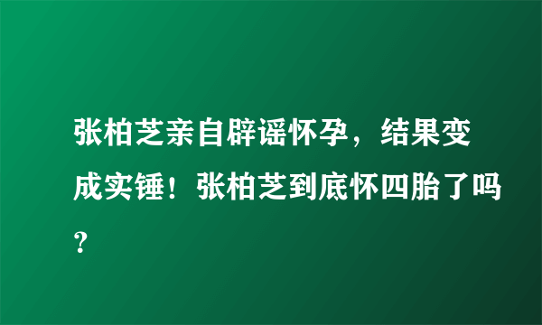 张柏芝亲自辟谣怀孕，结果变成实锤！张柏芝到底怀四胎了吗？