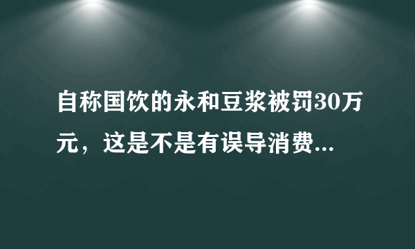 自称国饮的永和豆浆被罚30万元，这是不是有误导消费者的倾向？