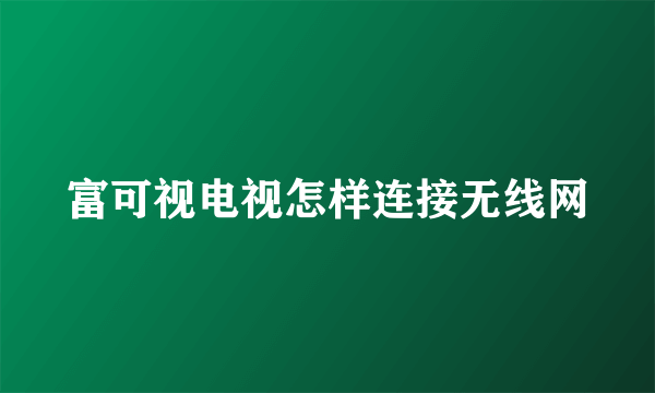 富可视电视怎样连接无线网