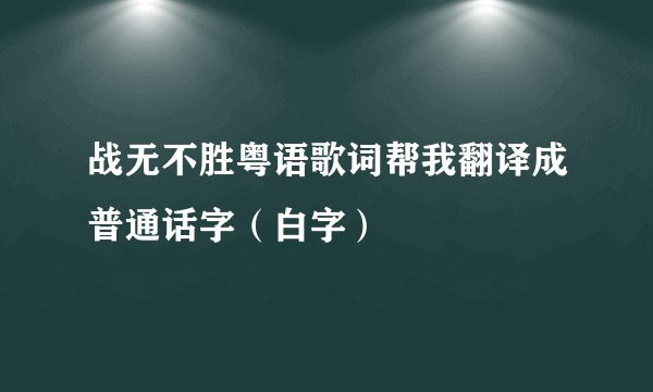 战无不胜粤语歌词帮我翻译成普通话字（白字）