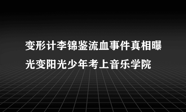 变形计李锦鉴流血事件真相曝光变阳光少年考上音乐学院