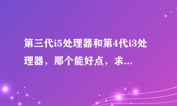 第三代i5处理器和第4代i3处理器，那个能好点，求大神帮帮忙！它俩的核显都不一样！