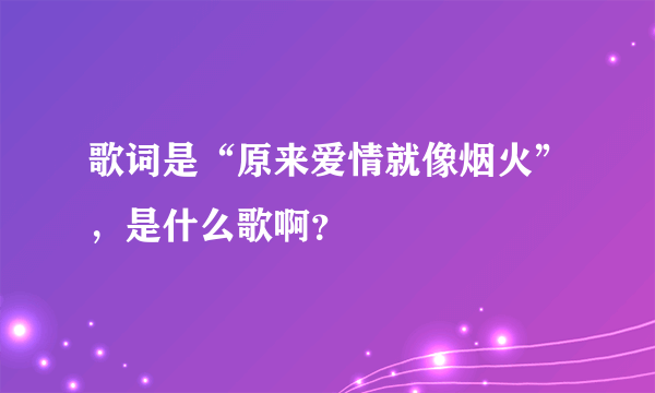 歌词是“原来爱情就像烟火”，是什么歌啊？