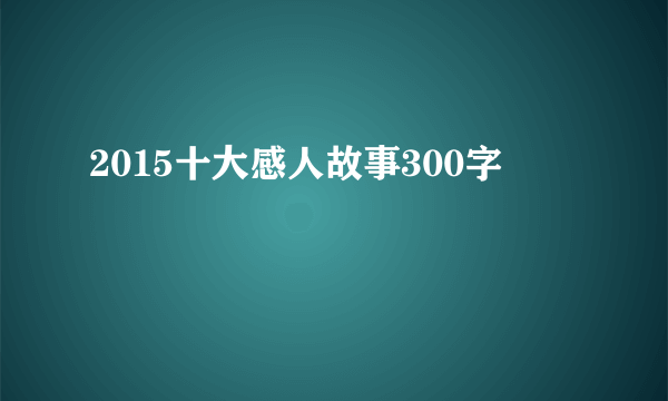 2015十大感人故事300字