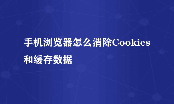 手机浏览器怎么消除Cookies和缓存数据