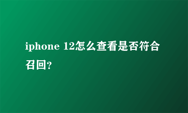 iphone 12怎么查看是否符合召回？