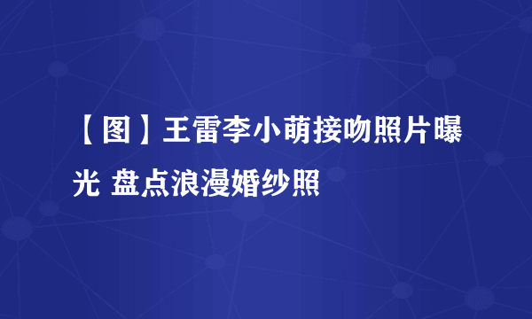 【图】王雷李小萌接吻照片曝光 盘点浪漫婚纱照