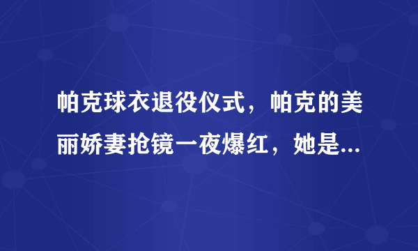 帕克球衣退役仪式，帕克的美丽娇妻抢镜一夜爆红，她是谁，有啥来头呢？