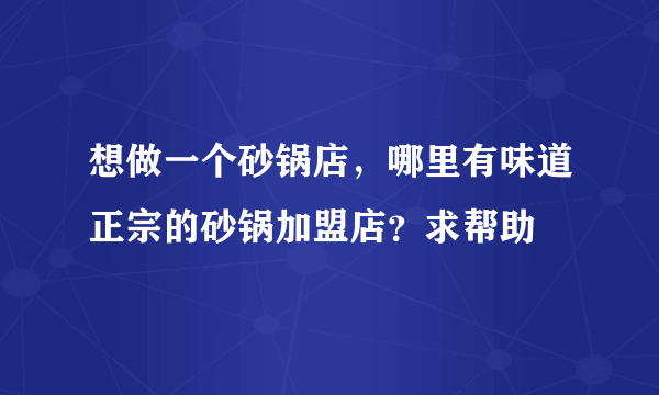 想做一个砂锅店，哪里有味道正宗的砂锅加盟店？求帮助