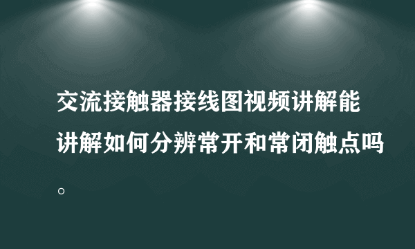 交流接触器接线图视频讲解能讲解如何分辨常开和常闭触点吗。