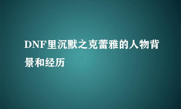 DNF里沉默之克蕾雅的人物背景和经历