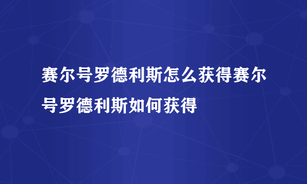 赛尔号罗德利斯怎么获得赛尔号罗德利斯如何获得