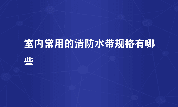 室内常用的消防水带规格有哪些