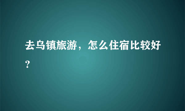 去乌镇旅游，怎么住宿比较好？