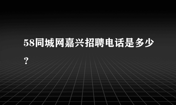 58同城网嘉兴招聘电话是多少？